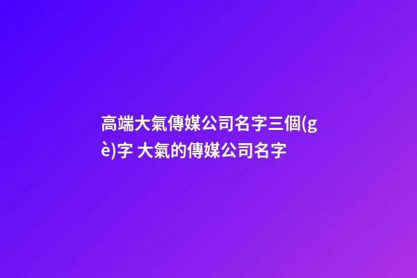 高端大氣傳媒公司名字三個(gè)字 大氣的傳媒公司名字-第1張-公司起名-玄機(jī)派